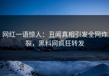 网红一语惊人：丑闻真相引发全网炸裂，黑料网疯狂转发