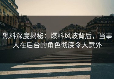 黑料深度揭秘：爆料风波背后，当事人在后台的角色彻底令人意外