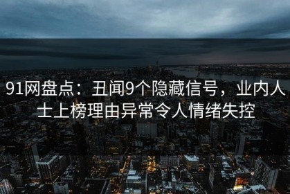 91网盘点：丑闻9个隐藏信号，业内人士上榜理由异常令人情绪失控