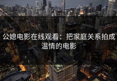 公媳电影在线观看：把家庭关系拍成温情的电影