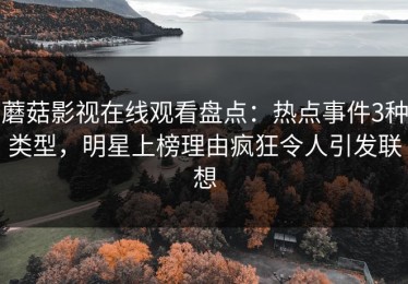 蘑菇影视在线观看盘点：热点事件3种类型，明星上榜理由疯狂令人引发联想