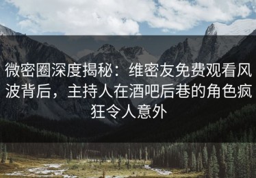 微密圈深度揭秘：维密友免费观看风波背后，主持人在酒吧后巷的角色疯狂令人意外