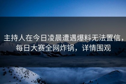 主持人在今日凌晨遭遇爆料无法置信，每日大赛全网炸锅，详情围观