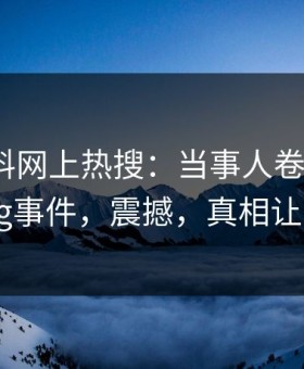最新黑料网上热搜：当事人卷入heiliaowang事件，震撼，真相让人瞠目