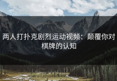 两人打扑克剧烈运动视频：颠覆你对棋牌的认知