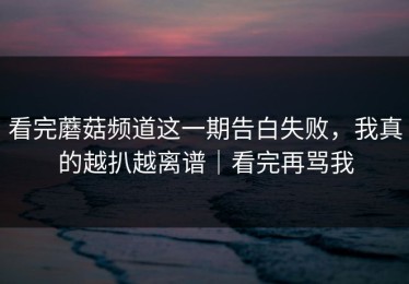 看完蘑菇频道这一期告白失败，我真的越扒越离谱｜看完再骂我