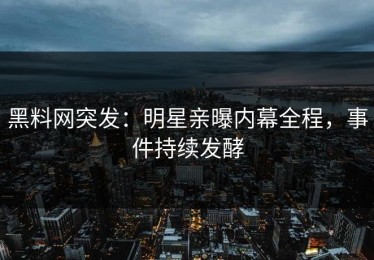 黑料网突发：明星亲曝内幕全程，事件持续发酵