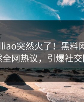 实时heiliao突然火了！黑料网明星居然全网热议，引爆社交圈