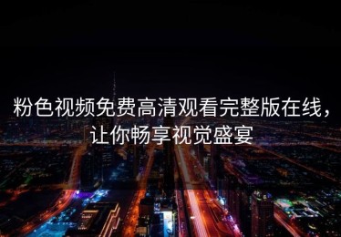 粉色视频免费高清观看完整版在线，让你畅享视觉盛宴