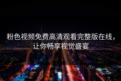 粉色视频免费高清观看完整版在线，让你畅享视觉盛宴