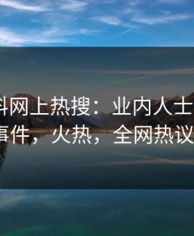 昨晚黑料网上热搜：业内人士卷入heiliao事件，火热，全网热议不断