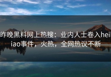 昨晚黑料网上热搜：业内人士卷入heiliao事件，火热，全网热议不断