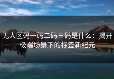 无人区码一码二码三码是什么：揭开极端场景下的标签新纪元