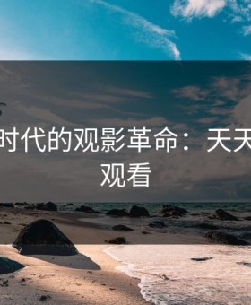5g影讯时代的观影革命：天天5g在线观看