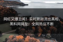 网红又爆丑闻！实时刚刚流出真相，黑料网网友：全网热议不断