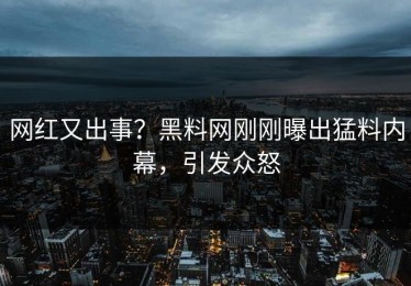 网红又出事？黑料网刚刚曝出猛料内幕，引发众怒