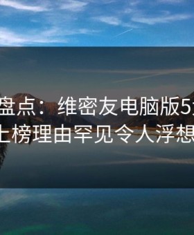 微密圈盘点：维密友电脑版5大爆点，大V上榜理由罕见令人浮想联翩