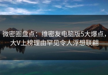 微密圈盘点：维密友电脑版5大爆点，大V上榜理由罕见令人浮想联翩