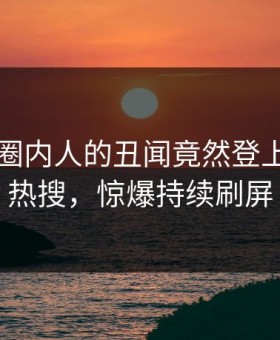 曝光！圈内人的丑闻竟然登上黑料网热搜，惊爆持续刷屏