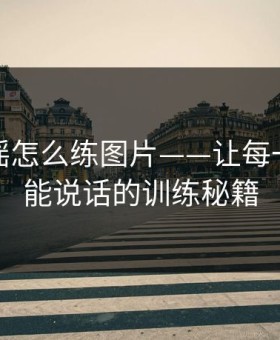 会夹会摇怎么练图片——让每一张图都能说话的训练秘籍