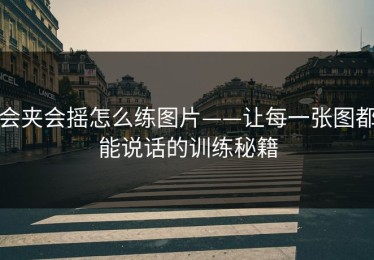 会夹会摇怎么练图片——让每一张图都能说话的训练秘籍