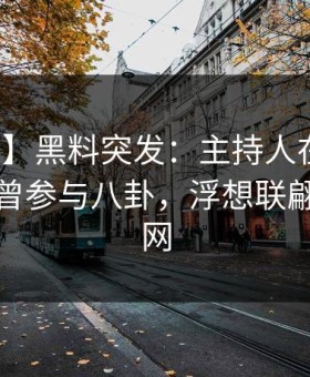 【爆料】黑料突发：主持人在傍晚时刻被曝曾参与八卦，浮想联翩席卷全网