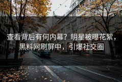 查看背后有何内幕？明星被曝花絮，黑料网刷屏中，引爆社交圈