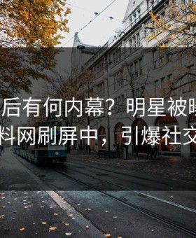 查看背后有何内幕？明星被曝花絮，黑料网刷屏中，引爆社交圈