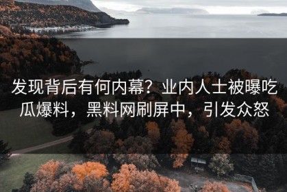 发现背后有何内幕？业内人士被曝吃瓜爆料，黑料网刷屏中，引发众怒