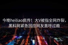 今晚heiliao疯传！大V被指全网炸裂，黑料网紧急回应网友直呼过瘾