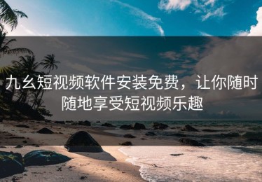 九幺短视频软件安装免费，让你随时随地享受短视频乐趣