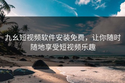 九幺短视频软件安装免费，让你随时随地享受短视频乐趣