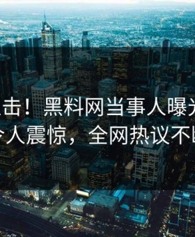 实时直击！黑料网当事人曝光秘闻，令人震惊，全网热议不断