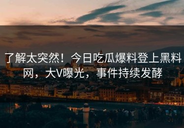 了解太突然！今日吃瓜爆料登上黑料网，大V曝光，事件持续发酵