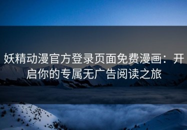 妖精动漫官方登录页面免费漫画：开启你的专属无广告阅读之旅