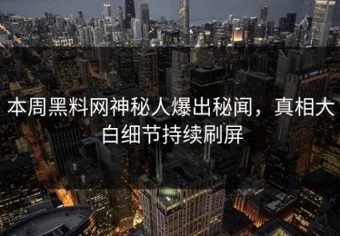 本周黑料网神秘人爆出秘闻，真相大白细节持续刷屏