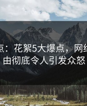 黑料盘点：花絮5大爆点，网红上榜理由彻底令人引发众怒