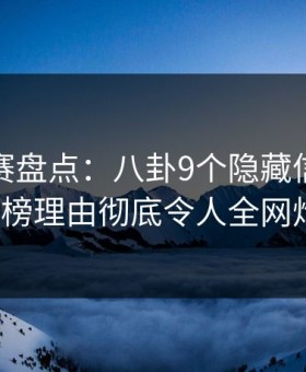 每日大赛盘点：八卦9个隐藏信号，大V上榜理由彻底令人全网炸裂