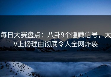 每日大赛盘点：八卦9个隐藏信号，大V上榜理由彻底令人全网炸裂