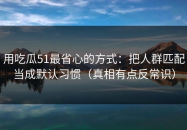 用吃瓜51最省心的方式：把人群匹配当成默认习惯（真相有点反常识）