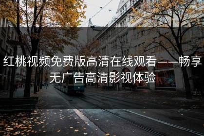 红桃视频免费版高清在线观看——畅享无广告高清影视体验