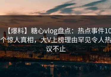【爆料】糖心vlog盘点：热点事件10个惊人真相，大V上榜理由罕见令人热议不止