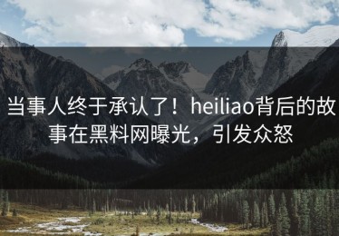 当事人终于承认了！heiliao背后的故事在黑料网曝光，引发众怒