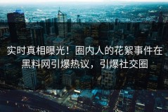实时真相曝光！圈内人的花絮事件在黑料网引爆热议，引爆社交圈