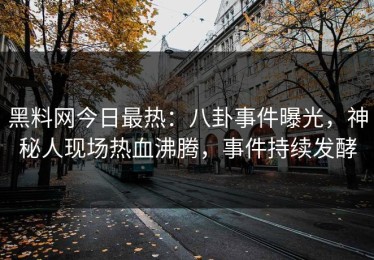 黑料网今日最热：八卦事件曝光，神秘人现场热血沸腾，事件持续发酵