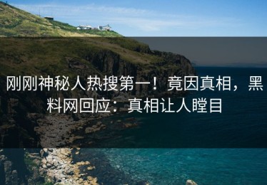 刚刚神秘人热搜第一！竟因真相，黑料网回应：真相让人瞠目