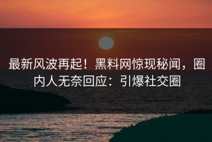最新风波再起！黑料网惊现秘闻，圈内人无奈回应：引爆社交圈