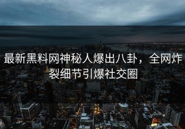 最新黑料网神秘人爆出八卦，全网炸裂细节引爆社交圈
