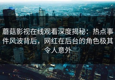 蘑菇影视在线观看深度揭秘：热点事件风波背后，网红在后台的角色极其令人意外