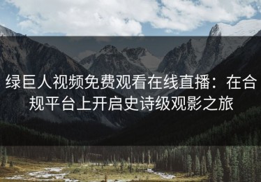绿巨人视频免费观看在线直播：在合规平台上开启史诗级观影之旅